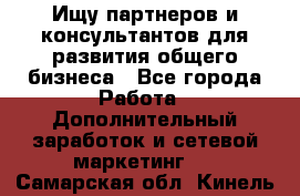 Ищу партнеров и консультантов для развития общего бизнеса - Все города Работа » Дополнительный заработок и сетевой маркетинг   . Самарская обл.,Кинель г.